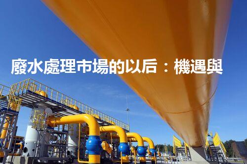 廢水處理市場的以后：機遇與挑戰(zhàn)并存？